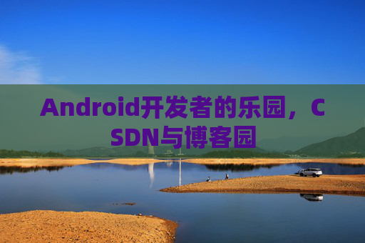 Android开发者的乐园，CSDN与博客园